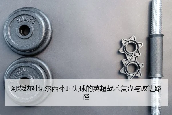 a-sen-na-dui-qie-er-xi-bu-shi-shi-qiu-de-ying-chao-zhan-shu-fu-pan-yu-gai-jin-lu-jing-2-186.jpg