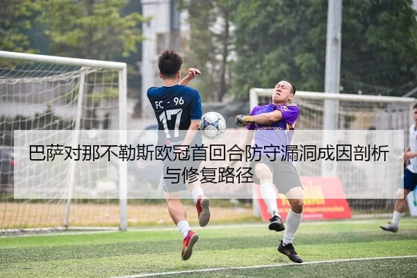 巴萨对那不勒斯欧冠首回合防守漏洞成因剖析与修复路径