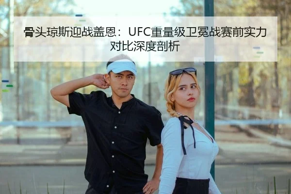 骨头琼斯迎战盖恩：UFC重量级卫冕战赛前实力对比深度剖析